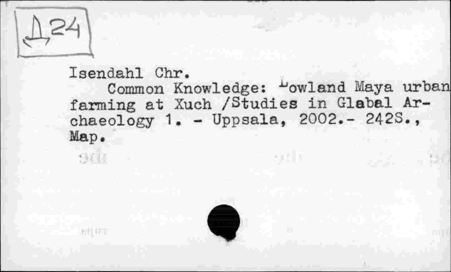 ﻿Isendahl Ohr.
Common Knowledge: -^owland Maya urb farming at Xuch /Studies in Glabal Archaeology 1. - Uppsala, 2002.- 242S., Map.